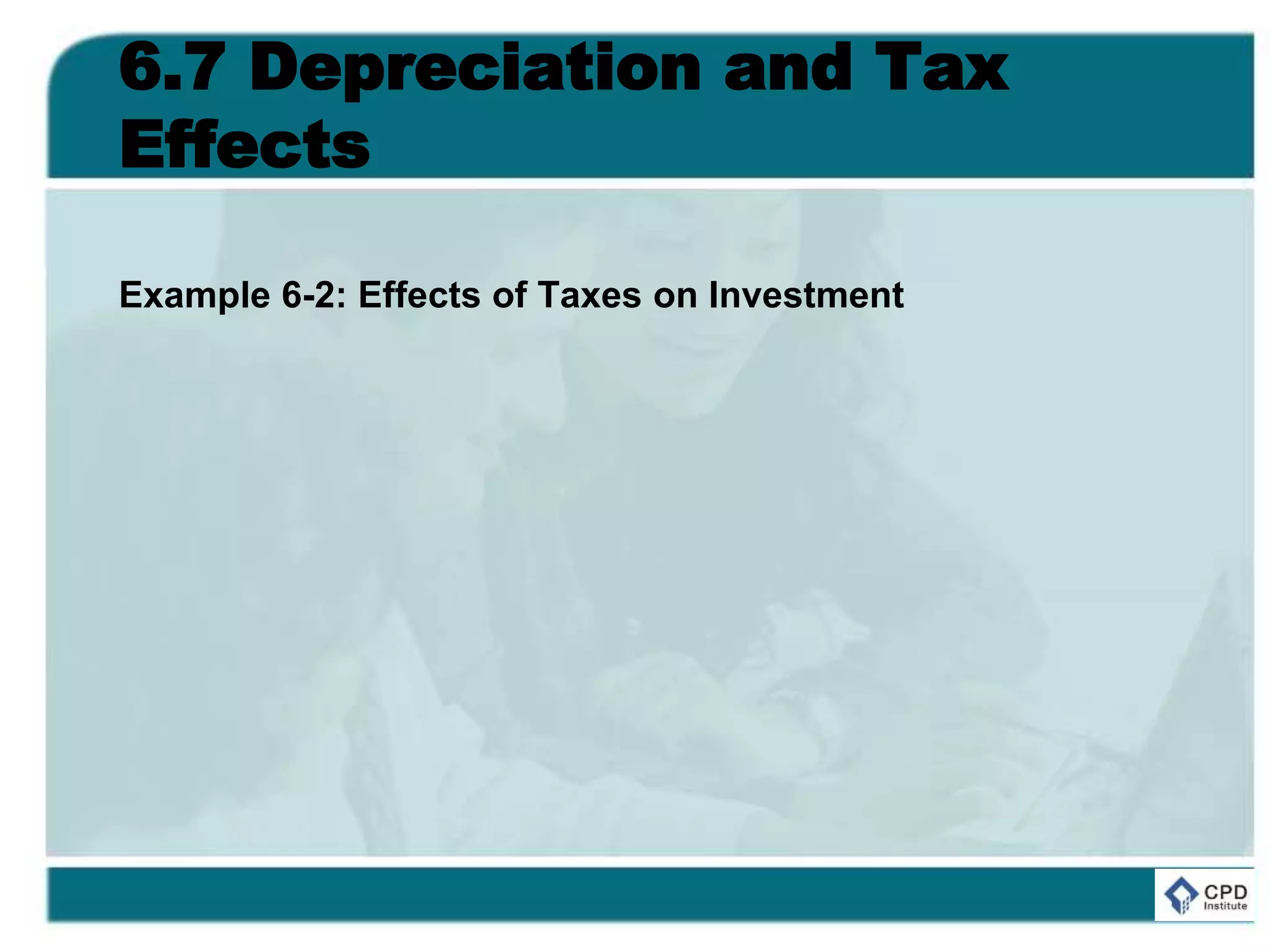 6.7 Depreciation and Tax
Effects
Example 6-2: Effects of Taxes on Investment
 
