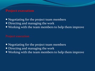 Project execution
● Negotiating for the project team members
Directing and managing the work●
Working with the team members to help them improve●
Project execution
● Negotiating for the project team members
Directing and managing the work●
Working with the team members to help them improve●
 