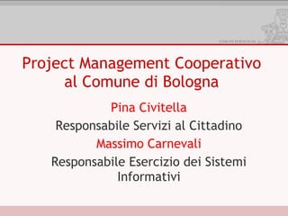 Project Management Cooperativo
al Comune di Bologna
Pina Civitella
Responsabile Servizi al Cittadino
Massimo Carnevali
Responsabile Esercizio dei Sistemi
Informativi
 
