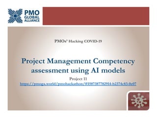 April 2020
PMOs’ Hacking COVID-19
Project Management Competency
assessment using AI models
Project 11
https://pmoga.world/pmohackathon/#1587387782914-b2374c83-0e07
 