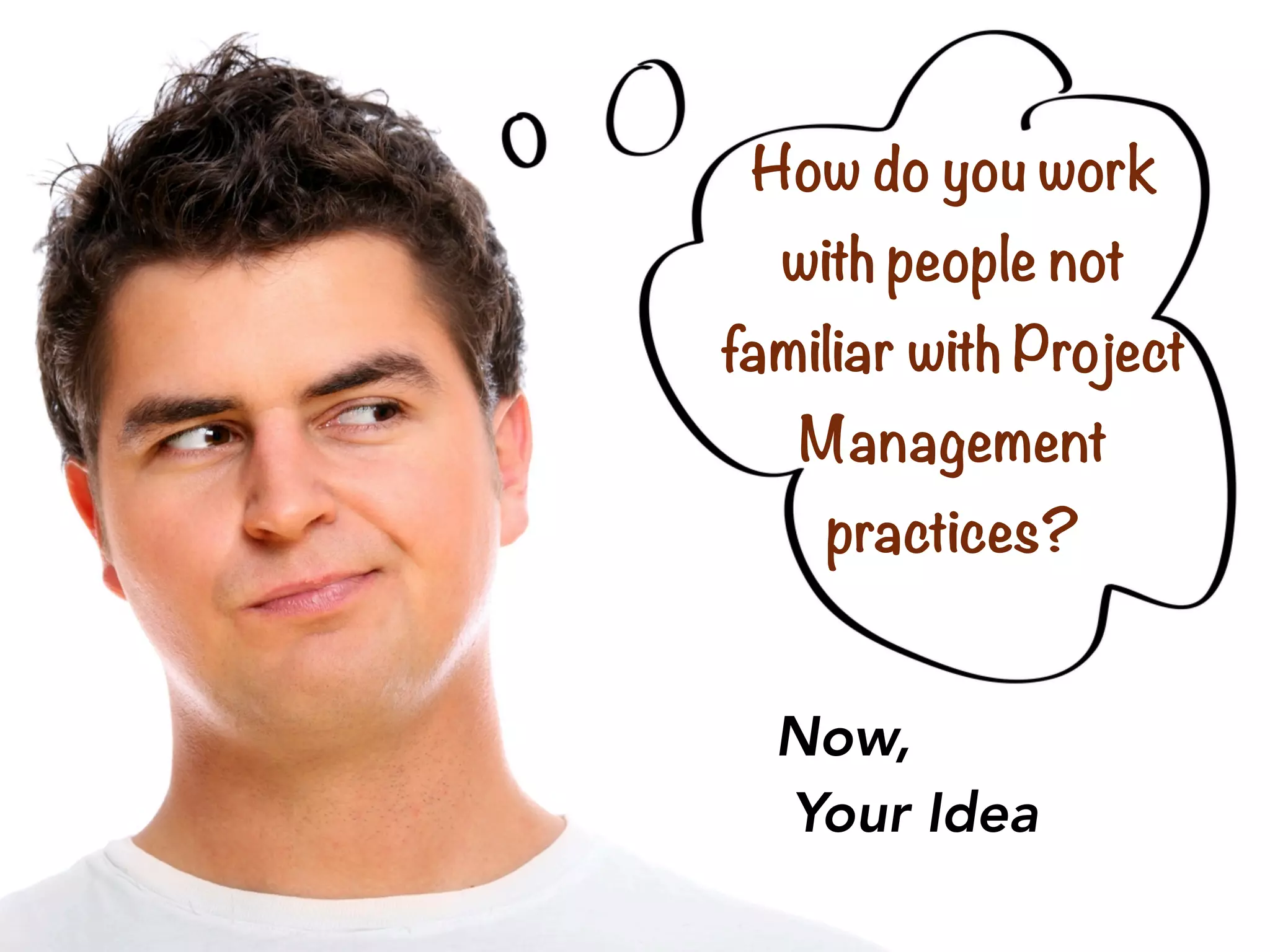 Now,
Your Idea
How do you work
with people not
familiar with Project
Management
practices?
 