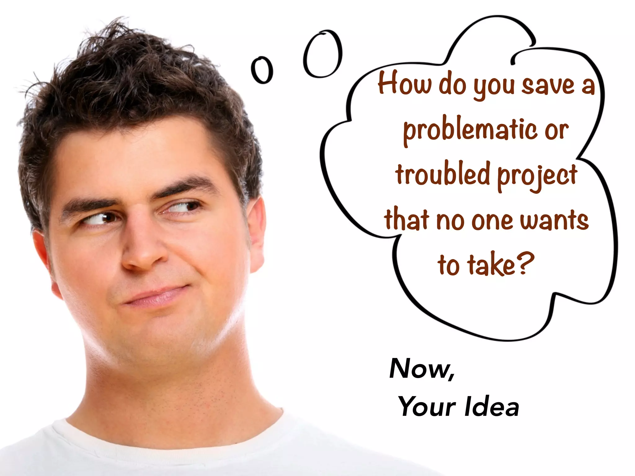 Now,
Your Idea
How do you save a
problematic or
troubled project
that no one wants
to take?
 