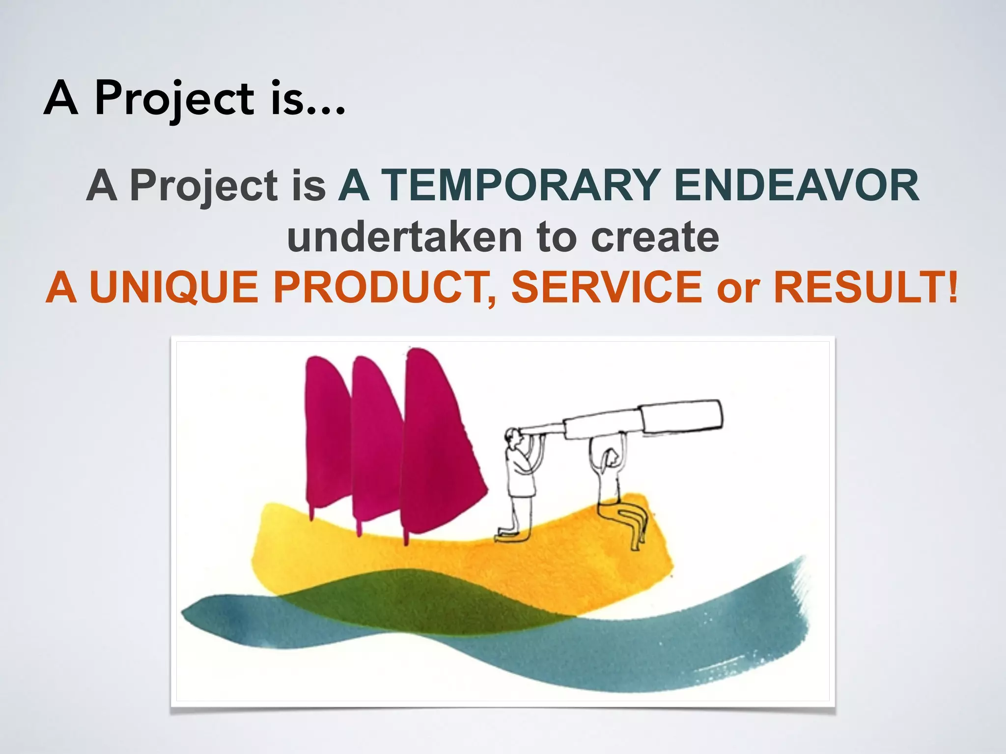 A Project is...
A Project is A TEMPORARY ENDEAVOR
undertaken to create
A UNIQUE PRODUCT, SERVICE or RESULT!
 