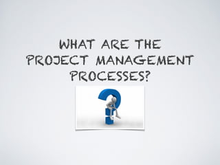 WHAT ARE THE
PROJECT MANAGEMENT
PROCESSES?
 