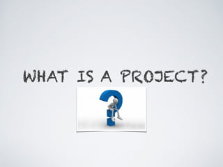 WHAT IS A PROJECT?
 