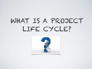 WHAT IS A PROJECT
LIFE CYCLE?
 