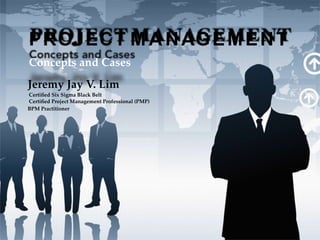 PROJECT M A NAGEMENT
Concepts and Cases
Jeremy Jay V. Lim
Certiﬁed Six Sigma Black Belt
Certiﬁed Project Management Professional (PMP)
BPM Practitioner
 