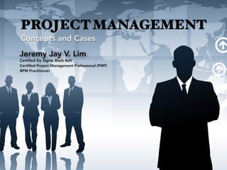 PROJECT MANAGEMENT
Concepts and Cases
Certiﬁed Six Sigma Black Belt
Certiﬁed Project Management Professional (PMP)
BPM Practitioner
Jeremy Jay V. Lim
 