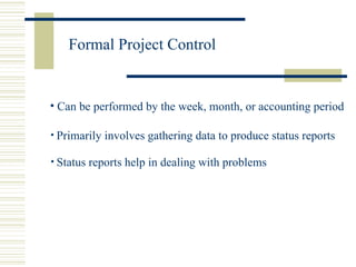 Formal Project Control Can be performed by the week, month, or accounting period Primarily involves gathering data to produce status reports Status reports help in dealing with problems   