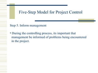 Five-Step Model for Project Control Step 5. Inform management During the controlling process, its important that  management be informed of problems being encountered in the project. 