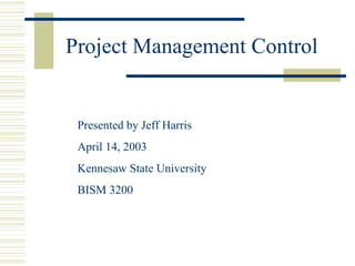 Project Management Control Presented by Jeff Harris April 14, 2003 Kennesaw State University BISM 3200 