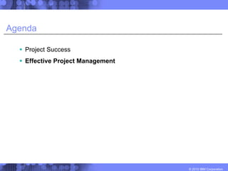 Agenda

   Project Success
   Effective Project Management




                                  © 2010 IBM Corporation
 