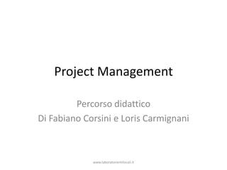 Project Management Percorso didattico Di Fabiano Corsini e Loris Carmignani www.laboratorientilocali.it 