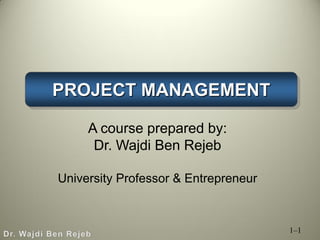 PROJECT MANAGEMENT
1–1
A course prepared by:
Dr. Wajdi Ben Rejeb
University Professor & Entrepreneur
 
