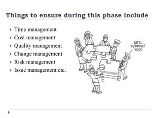 Things to ensure during this phase include
 Time management
 Cost management
 Quality management
 Change management
 Risk management
 Issue management etc.
 