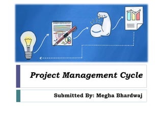 Project Management Cycle
Submitted By: Megha Bhardwaj
 