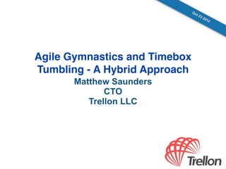 Oc
                                  t   23
                                           20
                                                12




Agile Gymnastics and Timebox
Tumbling - A Hybrid Approach
       Matthew Saunders
              CTO
          Trellon LLC
 