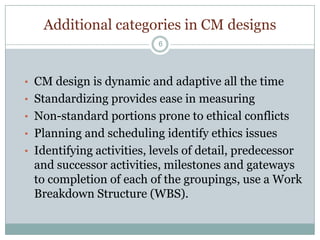 Goals include  improving quality, reducing costs and reducing time requirements to completion (triple  constraint).  Can ethics be a problem?Differentiating CM and PM4Project Management is the science of directing  & coordinating human and material resources through the life of a project using techniques that achieve the objectives of scope, cost, time, quality  & participation.
