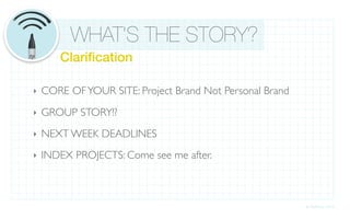 WHAT’S THE STORY?
       Clariﬁcation

‣   CORE OF YOUR SITE: Project Brand Not Personal Brand
                                                                           v/
‣   GROUP STORY!?
‣   NEXT WEEK DEADLINES
‣   INDEX PROJECTS: Come see me after.



                                                          © DePerro 2010
 