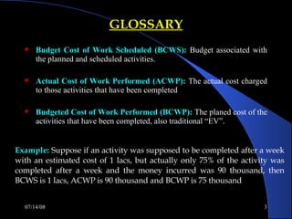 GLOSSARY <ul><li>Budget Cost of Work Scheduled (BCWS):   Budget associated with the planned and scheduled activities. </li...