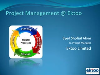Project Management @ Ektoo Syed Shofiul Alom Sr. Project Manager Ektoo Limited 