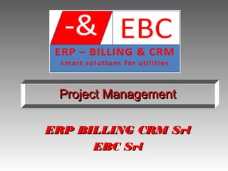 Project ManagementProject ManagementProject ManagementProject Management
ERP BILLING CRM SrlERP BILLING CRM Srl
EBC SrlEBC Srl
 
