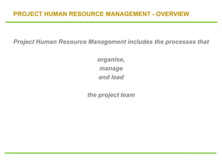 PROJECT HUMAN RESOURCE MANAGEMENT - OVERVIEW
Project Human Resource Management includes the processes that
organise,
manage
and lead
the project team
 