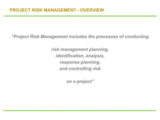 PROJECT RISK MANAGEMENT - OVERVIEW
“Project Risk Management includes the processes of conducting
risk management planning,
identification, analysis,
response planning,
and controlling risk
on a project”
 