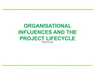 ORGANISATIONAL
INFLUENCES AND THE
PROJECT LIFECYCLEOverview
 