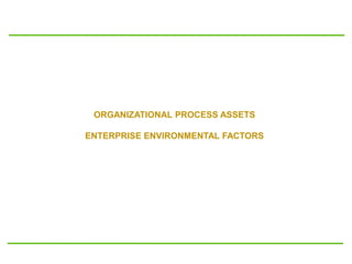 ORGANIZATIONAL PROCESS ASSETS
ENTERPRISE ENVIRONMENTAL FACTORS
 
