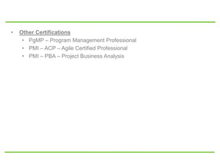 • Other Certifications
• PgMP – Program Management Professional
• PMI – ACP – Agile Certified Professional
• PMI – PBA – Project Business Analysis
 