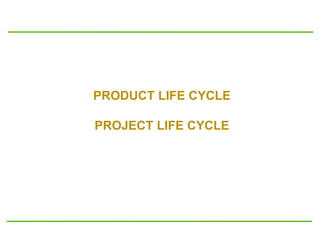 PRODUCT LIFE CYCLE
PROJECT LIFE CYCLE
 