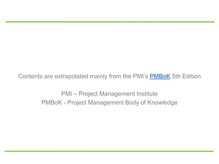 Contents are extrapolated mainly from the PMI’s PMBoK 5th Edition
PMI – Project Management Institute
PMBoK - Project Management Body of Knowledge
 
