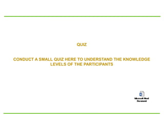 QUIZ
CONDUCT A SMALL QUIZ HERE TO UNDERSTAND THE KNOWLEDGE
LEVELS OF THE PARTICIPANTS
 
