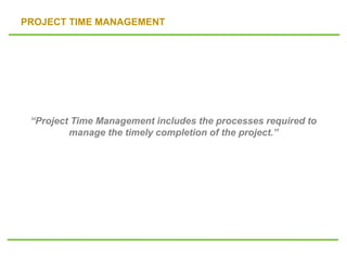 PROJECT TIME MANAGEMENT
“Project Time Management includes the processes required to
manage the timely completion of the project.”
 