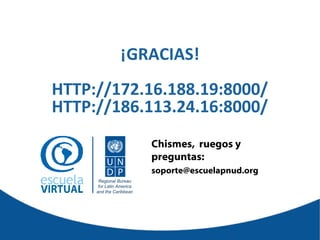 ¡GRACIAS!
HTTP://172.16.188.19:8000/
HTTP://186.113.24.16:8000/
Chismes, ruegos y
preguntas:
soporte@escuelapnud.org
Regional Bureau
for Latin America
and the Caribbean

 