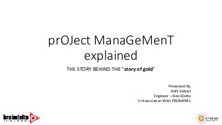 prOJect ManaGeMenT
explained
THE STORY BEHIND THE “story of gold”
Presented By
Abhi Kalyan
Engineer – BrainDelta
In Association With PROMATAS
 