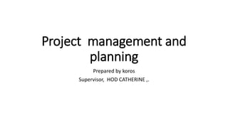 Project management and
planning
Prepared by koros
Supervisor, HOD CATHERINE ,.
 