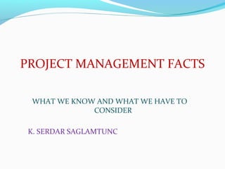 PROJECT MANAGEMENT FACTS
WHAT WE KNOW AND WHAT WE HAVE TO
CONSIDER
K. SERDAR SAGLAMTUNC
 