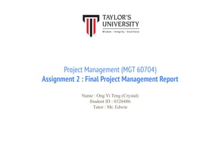 Project Management (MGT 60704)
Assignment 2 : Final Project Management Report
Name : Ong Yi Teng (Crystal)
Student ID : 0326486
Tutor : Mr. Edwin
 