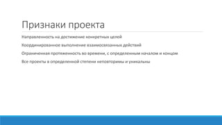 Признаки проекта
Направленность на достижение конкретных целей
Координированное выполнение взаимосвязанных действий
Ограниченная протяженность во времени, с определенным началом и концом
Все проекты в определенной степени неповторимы и уникальны
 