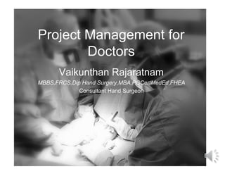 Project Management for
Doctors
Vaikunthan Rajaratnam
MBBS,FRCS,Dip Hand Surgery,MBA,PGCertMedEd,FHEA
Consultant Hand Surgeon
 