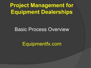 Project Management for Equipment Dealerships Basic Process Overview Equipmentfx.com 