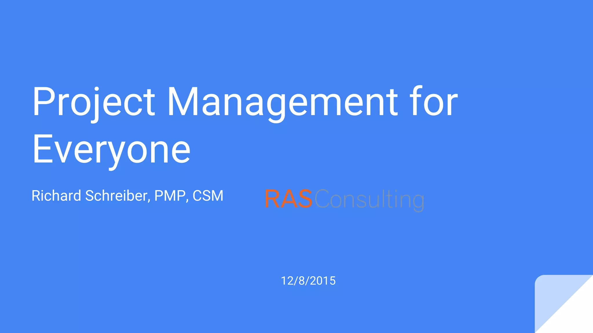 Project Management for
Everyone
Richard Schreiber, PMP, CSM
12/8/2015
 