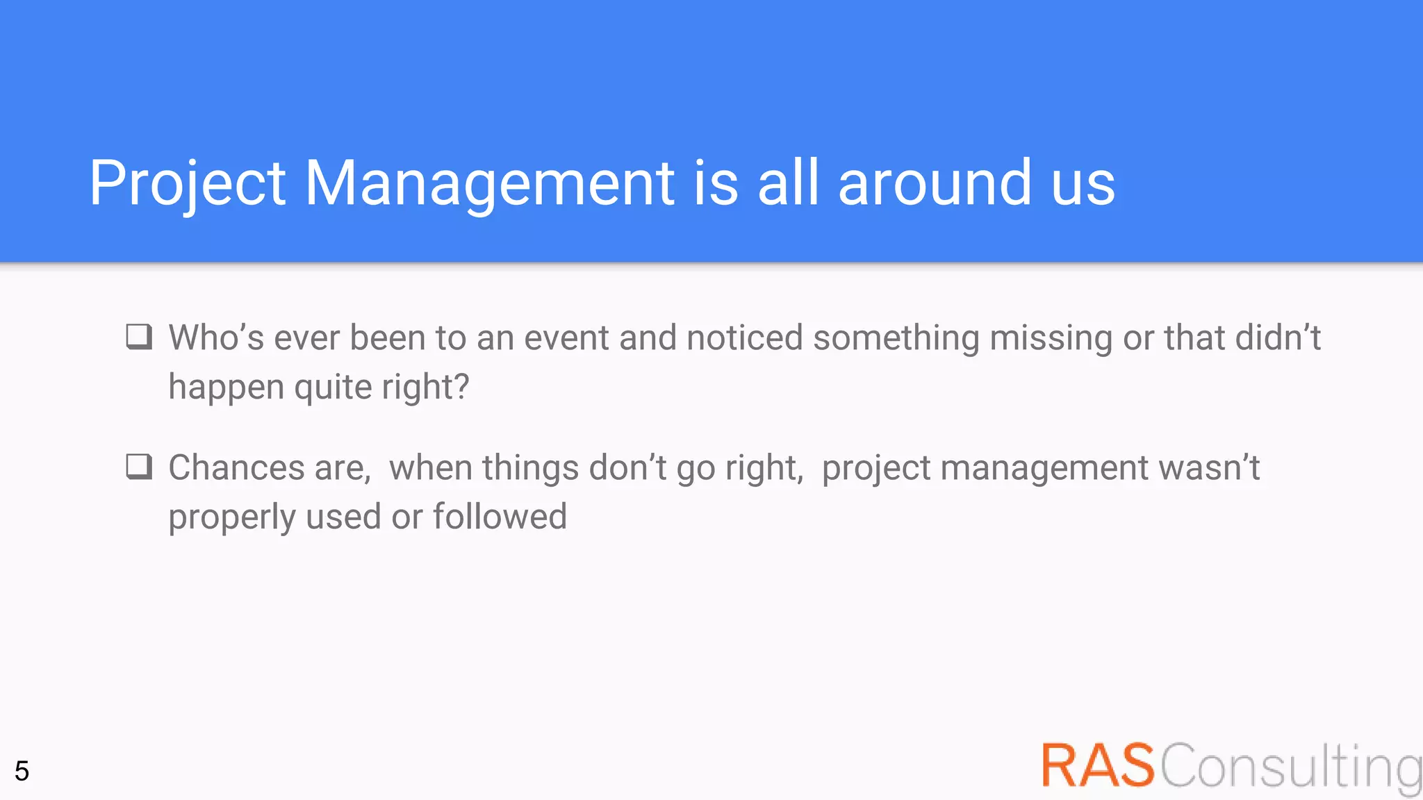 Project Management is all around us
 Who’s ever been to an event and noticed something missing or that didn’t
happen quite right?
 Chances are, when things don’t go right, project management wasn’t
properly used or followed
5
 