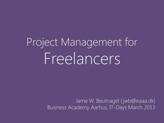 Project Management for
   Freelancers

                Jarne W. Beutnagel ( jwb@eaaa.dk)
    Business Academy Aarhus, IT-Days March 2013
 