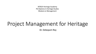 Project Management for Heritage
Dr. Debopam Roy
INTACH Heritage Academy
PG Diploma in Heritage Studies
Module on Management
 