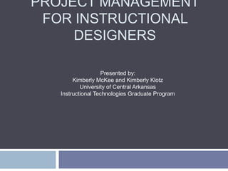 PROJECT MANAGEMENT FOR
INSTRUCTIONAL DESIGNERS
A Pocket Guide for Project Management

Presented by:
Kimberly McKee and Kimberly Klotz, University of Central Arkansas
Instructional Technology Graduate Program

 