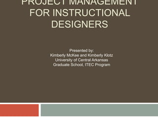 PROJECT MANAGEMENT
FOR INSTRUCTIONAL
DESIGNERS
Presented by:
Kimberly McKee and Kimberly Klotz
University of Central Arkansas
Graduate School, ITEC Program
 