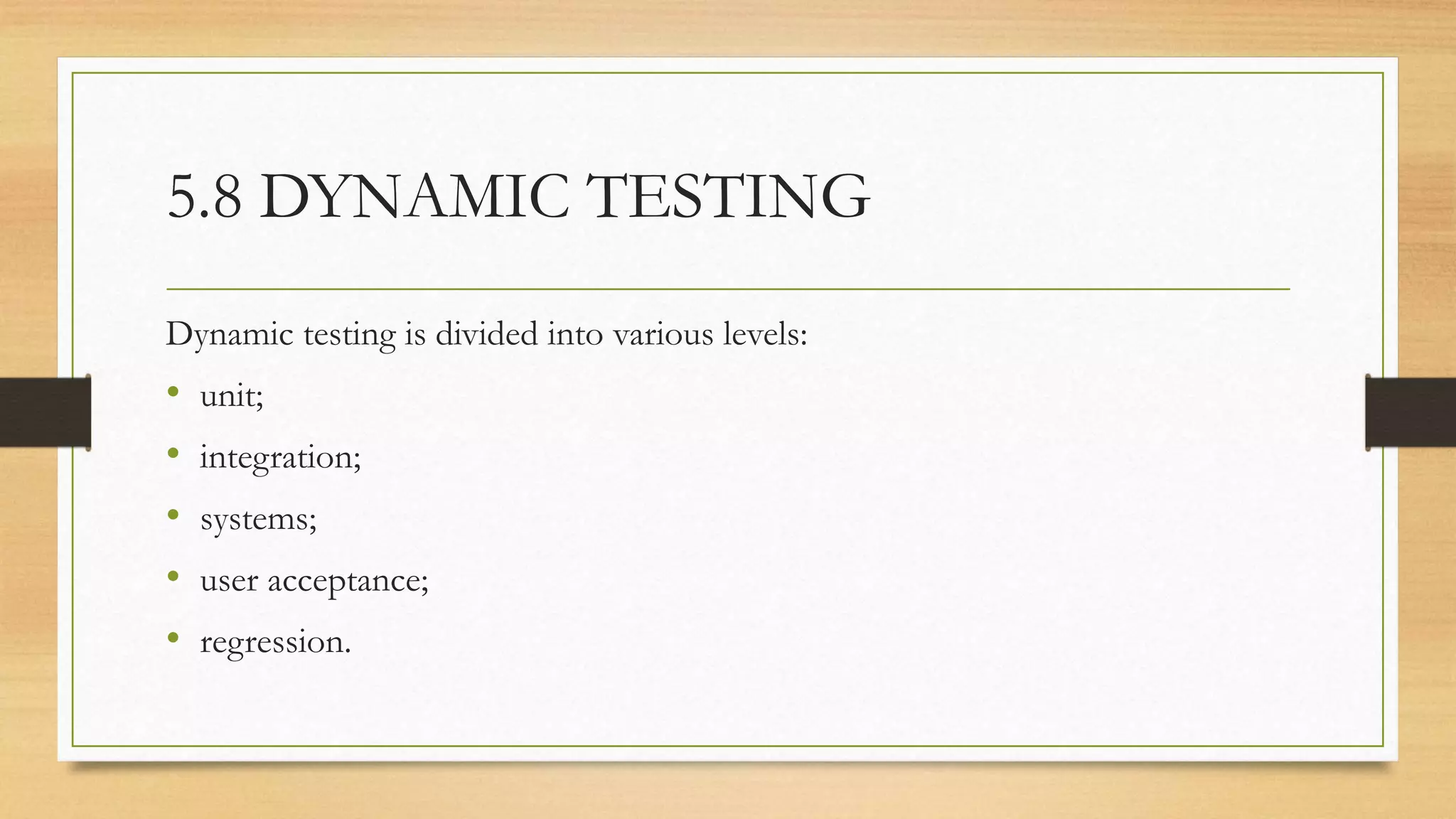5.8 DYNAMIC TESTING
Dynamic testing is divided into various levels:
• unit;
• integration;
• systems;
• user acceptance;
• regression.
 